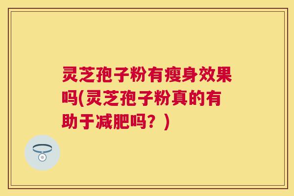 灵芝孢子粉有瘦身效果吗(灵芝孢子粉真的有助于吗?) 灵芝孢子粉有瘦身效果吗(灵芝孢子粉真的有助于吗?)