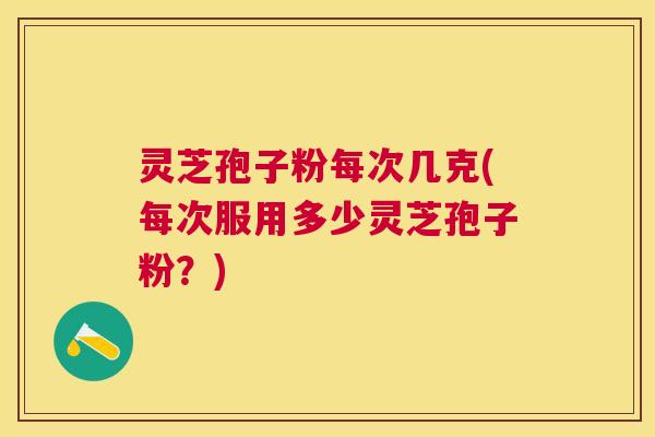 灵芝孢子粉每次几克(每次服用多少灵芝孢子粉？)
