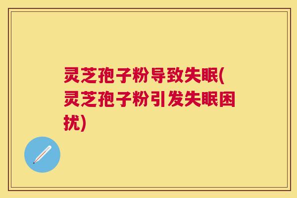 灵芝孢子粉导致(灵芝孢子粉引发困扰) 灵芝孢子粉导致(灵芝孢子粉引发困扰)