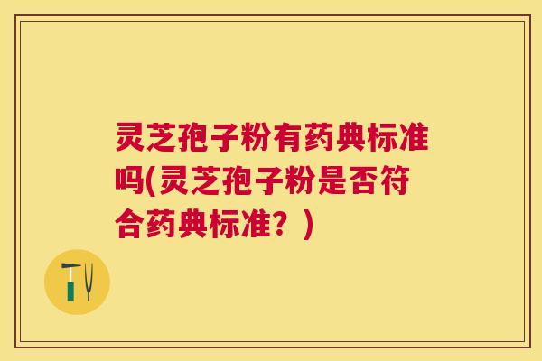 灵芝孢子粉有药典标准吗(灵芝孢子粉是否符合药典标准?) 灵芝孢子粉有药典标准吗(灵芝孢子粉是否符合药典标准?)