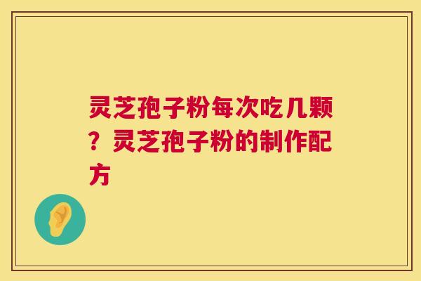 灵芝孢子粉每次吃几颗?灵芝孢子粉的制作配方 灵芝孢子粉每次吃几颗?灵芝孢子粉的制作配方