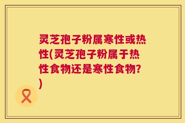 灵芝孢子粉属寒性或热性(灵芝孢子粉属于热性食物还是寒性食物？)