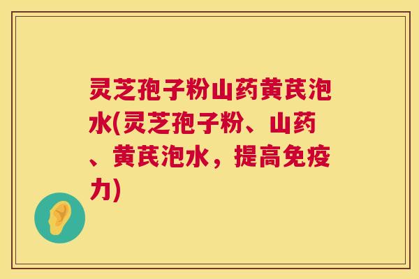 灵芝孢子粉山药黄芪泡水(灵芝孢子粉、山药、黄芪泡水,提高免疫力) 灵芝孢子粉山药黄芪泡水(灵芝孢子粉、山药、黄芪泡水,提高免疫力)