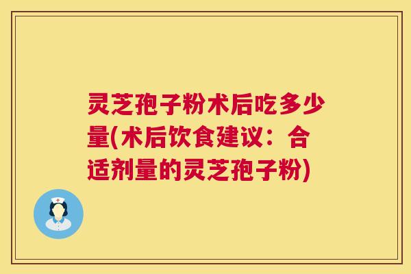 灵芝孢子粉术后吃多少量(术后饮食建议：合适剂量的灵芝孢子粉)