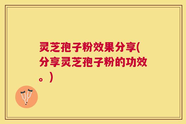 灵芝孢子粉效果分享(分享灵芝孢子粉的功效。) 灵芝孢子粉效果分享(分享灵芝孢子粉的功效。)