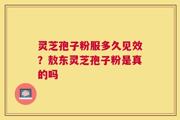 灵芝孢子粉服多久见效？敖东灵芝孢子粉是真的吗