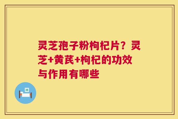 灵芝孢子粉枸杞片?灵芝+黄芪+枸杞的功效与作用有哪些 灵芝孢子粉枸杞片?灵芝+黄芪+枸杞的功效与作用有哪些