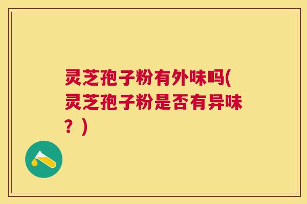 灵芝孢子粉有外味吗(灵芝孢子粉是否有异味?) 灵芝孢子粉有外味吗(灵芝孢子粉是否有异味?)