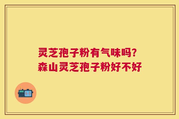 灵芝孢子粉有气味吗?森山灵芝孢子粉好不好 灵芝孢子粉有气味吗?森山灵芝孢子粉好不好