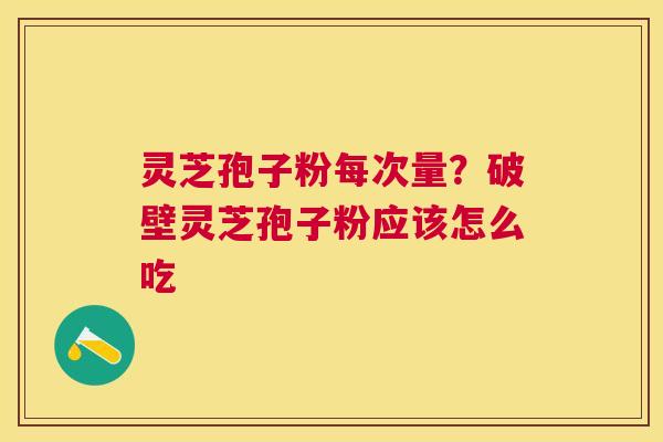 灵芝孢子粉每次量？破壁灵芝孢子粉应该怎么吃