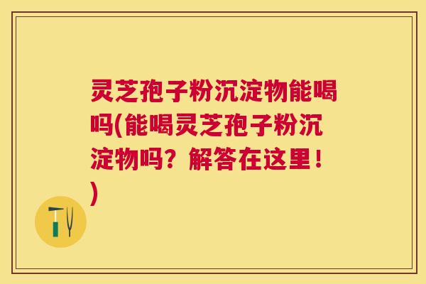 灵芝孢子粉沉淀物能喝吗(能喝灵芝孢子粉沉淀物吗?解答在这里!) 灵芝孢子粉沉淀物能喝吗(能喝灵芝孢子粉沉淀物吗?解答在这里!)
