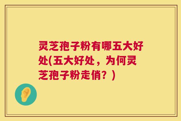 灵芝孢子粉有哪五大好处(五大好处，为何灵芝孢子粉走俏？)