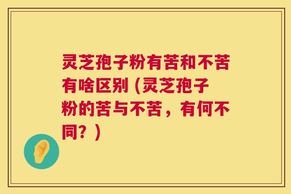 灵芝孢子粉有苦和不苦有啥区别 (灵芝孢子粉的苦与不苦,有何不同?) 灵芝孢子粉有苦和不苦有啥区别 (灵芝孢子粉的苦与不苦,有何不同?)