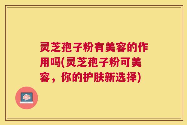 灵芝孢子粉有美容的作用吗(灵芝孢子粉可美容,你的护肤新选择) 灵芝孢子粉有美容的作用吗(灵芝孢子粉可美容,你的护肤新选择)