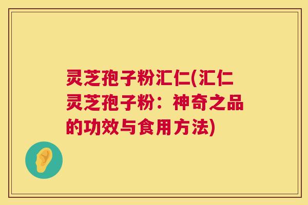 灵芝孢子粉汇仁(汇仁灵芝孢子粉：神奇之品的功效与食用方法)