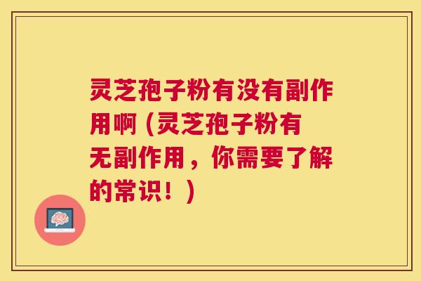 灵芝孢子粉有没有副作用啊 (灵芝孢子粉有无副作用,你需要了解的常识!) 灵芝孢子粉有没有副作用啊 (灵芝孢子粉有无副作用,你需要了解的常识!)