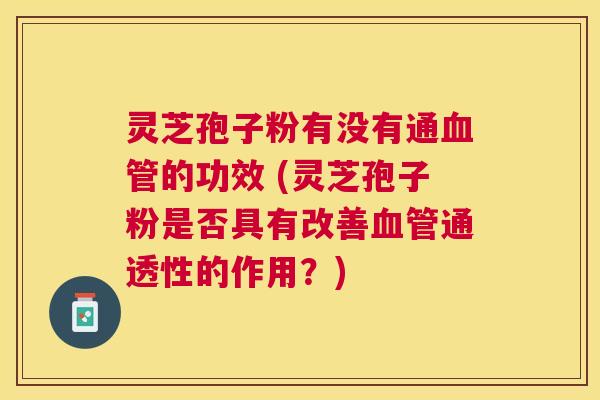灵芝孢子粉有没有通的功效 (灵芝孢子粉是否具有改善通透性的作用?) 灵芝孢子粉有没有通的功效 (灵芝孢子粉是否具有改善通透性的作用?)