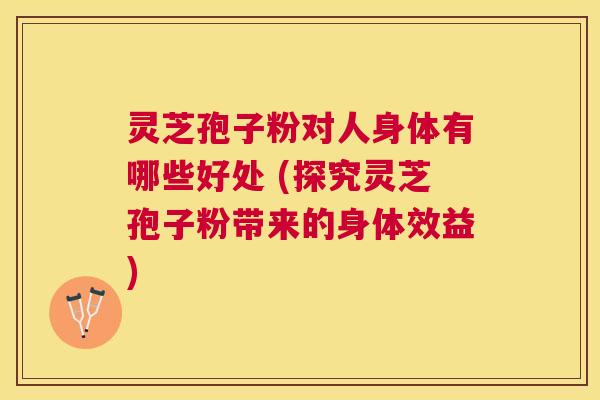 灵芝孢子粉对人身体有哪些好处 (探究灵芝孢子粉带来的身体效益) 灵芝孢子粉对人身体有哪些好处 (探究灵芝孢子粉带来的身体效益)
