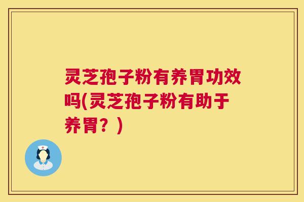 灵芝孢子粉有养胃功效吗(灵芝孢子粉有助于养胃?) 灵芝孢子粉有养胃功效吗(灵芝孢子粉有助于养胃?)