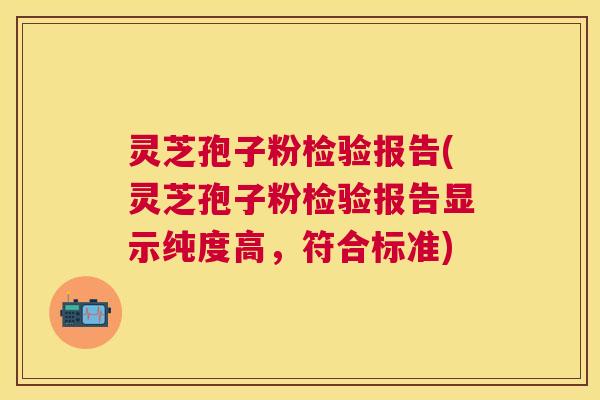 灵芝孢子粉检验报告(灵芝孢子粉检验报告显示纯度高,符合标准) 灵芝孢子粉检验报告(灵芝孢子粉检验报告显示纯度高,符合标准)