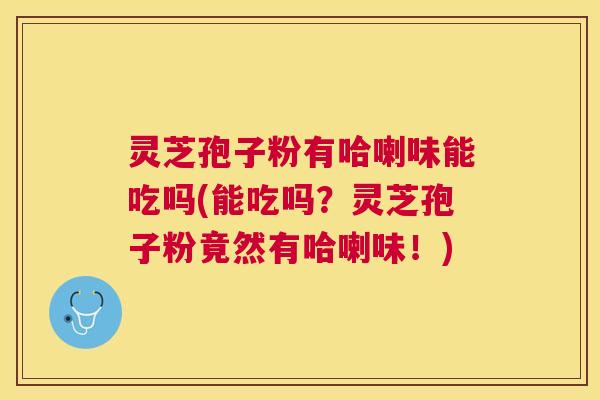灵芝孢子粉有哈喇味能吃吗(能吃吗?灵芝孢子粉竟然有哈喇味!) 灵芝孢子粉有哈喇味能吃吗(能吃吗?灵芝孢子粉竟然有哈喇味!)