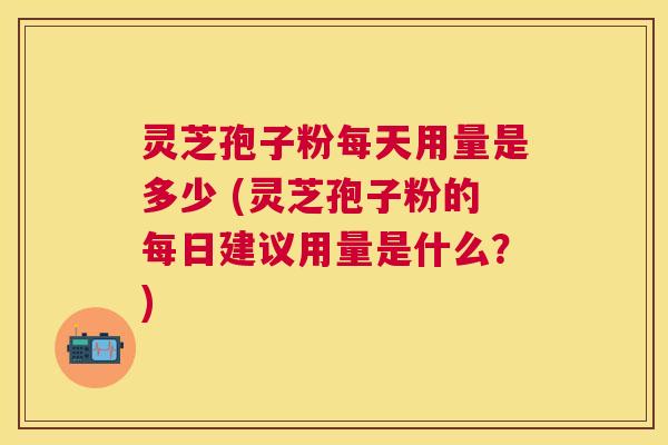灵芝孢子粉每天用量是多少 (灵芝孢子粉的每日建议用量是什么?) 灵芝孢子粉每天用量是多少 (灵芝孢子粉的每日建议用量是什么?)
