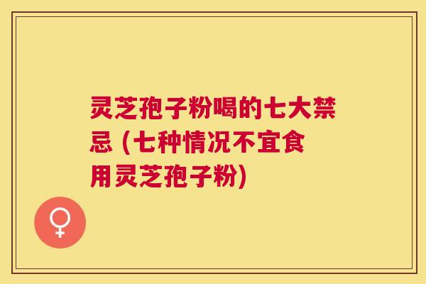 灵芝孢子粉喝的七大禁忌 (七种情况不宜食用灵芝孢子粉)