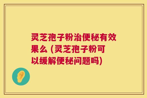 灵芝孢子粉有效果么 (灵芝孢子粉可以缓解问题吗) 灵芝孢子粉有效果么 (灵芝孢子粉可以缓解问题吗)