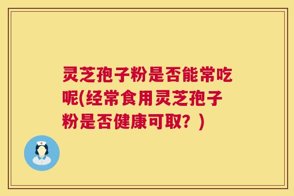灵芝孢子粉是否能常吃呢(经常食用灵芝孢子粉是否健康可取?) 灵芝孢子粉是否能常吃呢(经常食用灵芝孢子粉是否健康可取?)