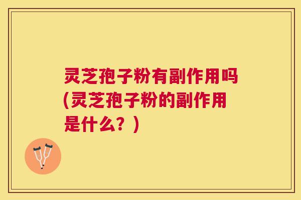 灵芝孢子粉有副作用吗(灵芝孢子粉的副作用是什么？)