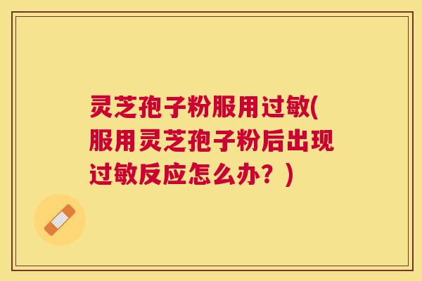 灵芝孢子粉服用(服用灵芝孢子粉后出现反应怎么办？)