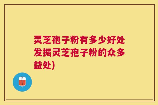 灵芝孢子粉有多少好处发掘灵芝孢子粉的众多益处) 灵芝孢子粉有多少好处发掘灵芝孢子粉的众多益处)