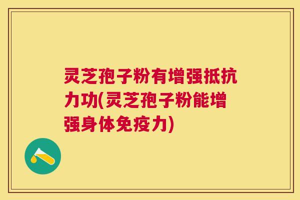 灵芝孢子粉有增强抵抗力功(灵芝孢子粉能增强身体免疫力)