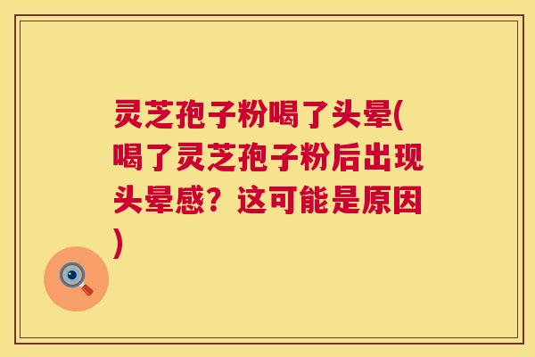 灵芝孢子粉喝了头晕(喝了灵芝孢子粉后出现头晕感？这可能是原因)