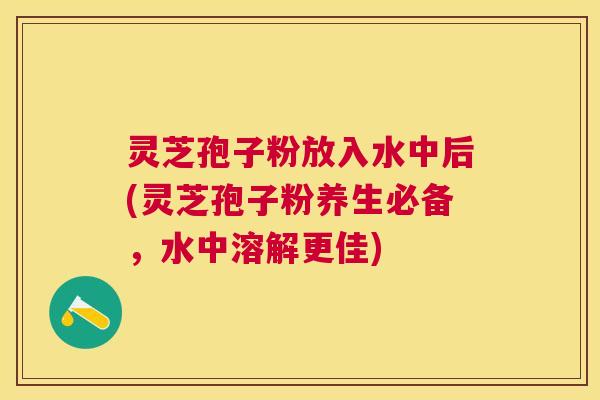灵芝孢子粉放入水中后(灵芝孢子粉养生必备，水中溶解更佳)
