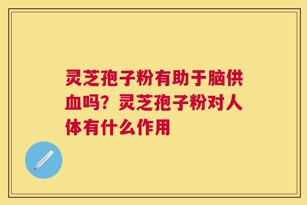 灵芝孢子粉有助于脑供吗？灵芝孢子粉对人体有什么作用