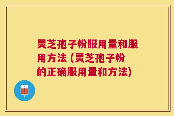 灵芝孢子粉服用量和服用方法 (灵芝孢子粉的正确服用量和方法)