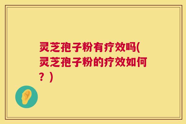 灵芝孢子粉有疗效吗(灵芝孢子粉的疗效如何？)