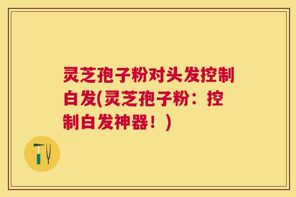 灵芝孢子粉对头发控制白发(灵芝孢子粉：控制白发神器！)