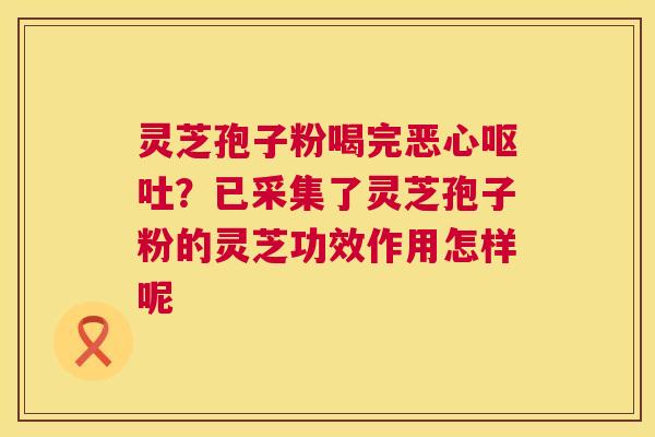 灵芝孢子粉喝完恶心?已采集了灵芝孢子粉的灵芝功效作用怎样呢 灵芝孢子粉喝完恶心?已采集了灵芝孢子粉的灵芝功效作用怎样呢