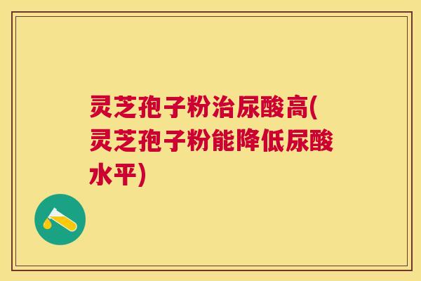 灵芝孢子粉尿酸高(灵芝孢子粉能降低尿酸水平) 灵芝孢子粉尿酸高(灵芝孢子粉能降低尿酸水平)