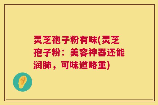 灵芝孢子粉有味(灵芝孢子粉:美容神器还能润,可味道略重) 灵芝孢子粉有味(灵芝孢子粉:美容神器还能润,可味道略重)