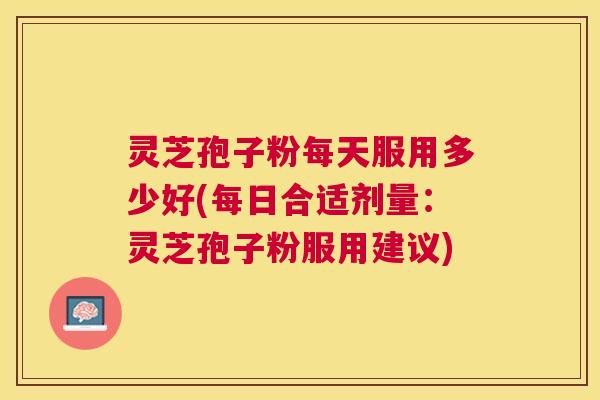 灵芝孢子粉每天服用多少好(每日合适剂量:灵芝孢子粉服用建议) 灵芝孢子粉每天服用多少好(每日合适剂量:灵芝孢子粉服用建议)