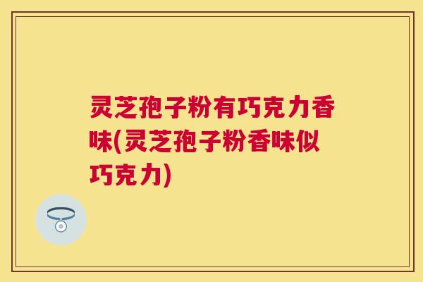 灵芝孢子粉有巧克力香味(灵芝孢子粉香味似巧克力) 灵芝孢子粉有巧克力香味(灵芝孢子粉香味似巧克力)