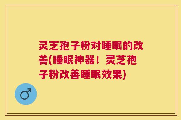 灵芝孢子粉对的改善(神器！灵芝孢子粉改善效果)