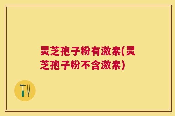 灵芝孢子粉有激素(灵芝孢子粉不含激素)