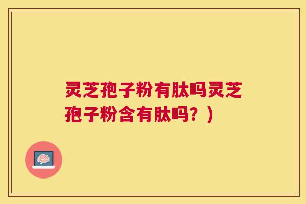 灵芝孢子粉有肽吗灵芝孢子粉含有肽吗？)