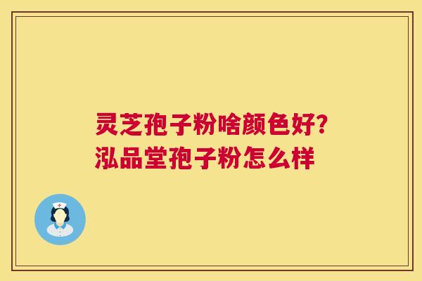 灵芝孢子粉啥颜色好?泓品堂孢子粉怎么样 灵芝孢子粉啥颜色好?泓品堂孢子粉怎么样