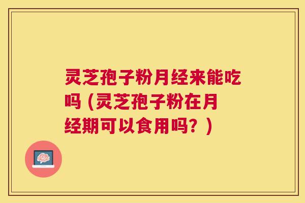 灵芝孢子粉来能吃吗 (灵芝孢子粉在期可以食用吗?) 灵芝孢子粉来能吃吗 (灵芝孢子粉在期可以食用吗?)