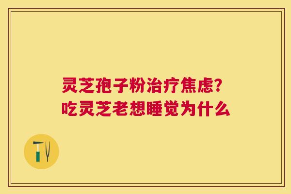 灵芝孢子粉?吃灵芝老想睡觉为什么 灵芝孢子粉?吃灵芝老想睡觉为什么